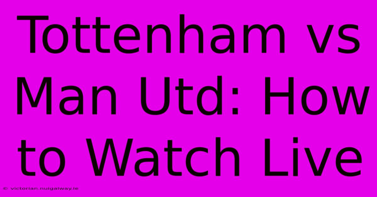 Tottenham Vs Man Utd: How To Watch Live