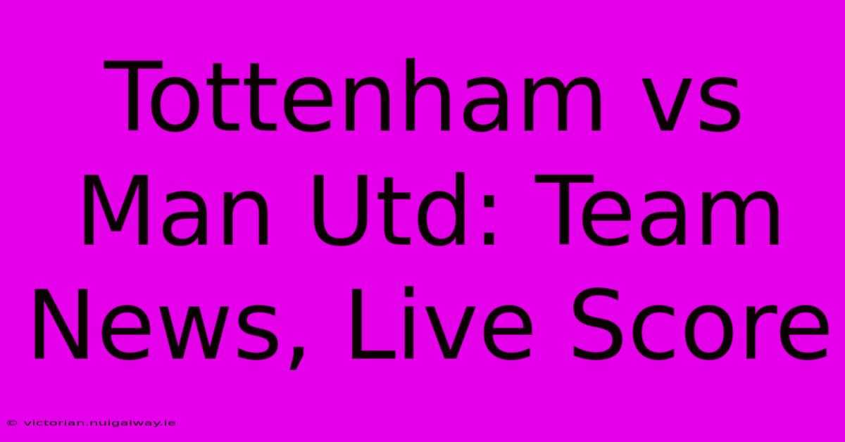 Tottenham Vs Man Utd: Team News, Live Score