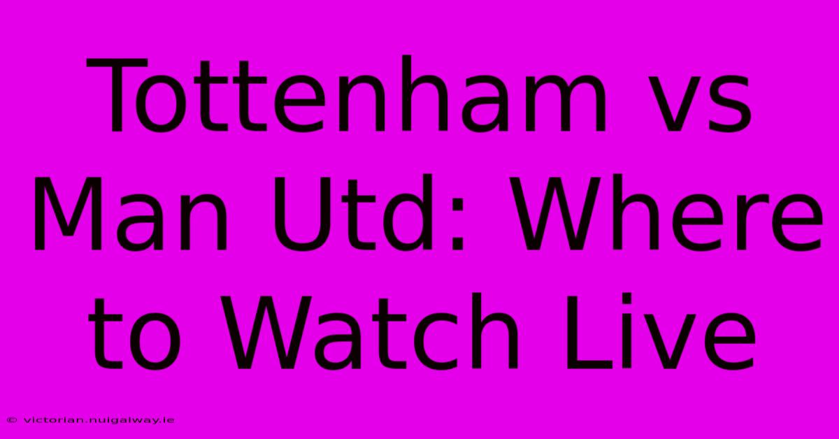 Tottenham Vs Man Utd: Where To Watch Live