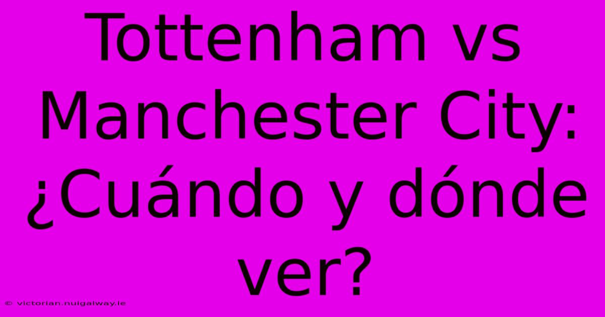 Tottenham Vs Manchester City: ¿Cuándo Y Dónde Ver?