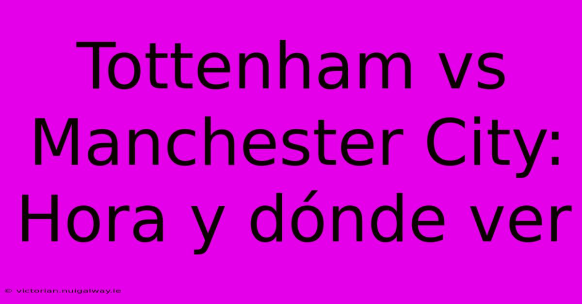 Tottenham Vs Manchester City: Hora Y Dónde Ver