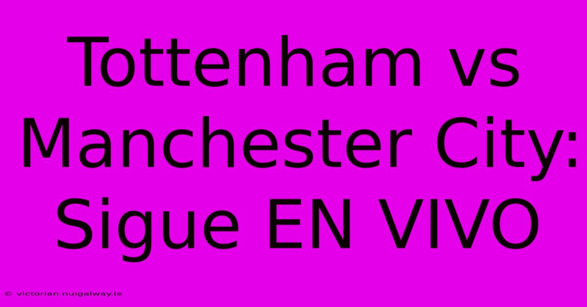 Tottenham Vs Manchester City: Sigue EN VIVO 