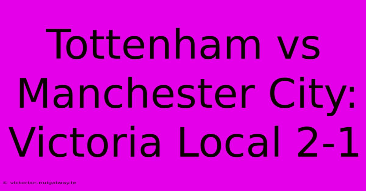 Tottenham Vs Manchester City: Victoria Local 2-1