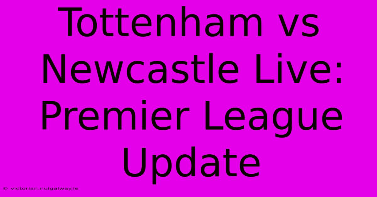 Tottenham Vs Newcastle Live: Premier League Update