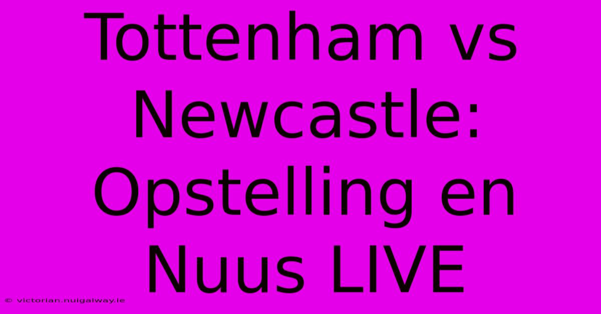 Tottenham Vs Newcastle: Opstelling En Nuus LIVE