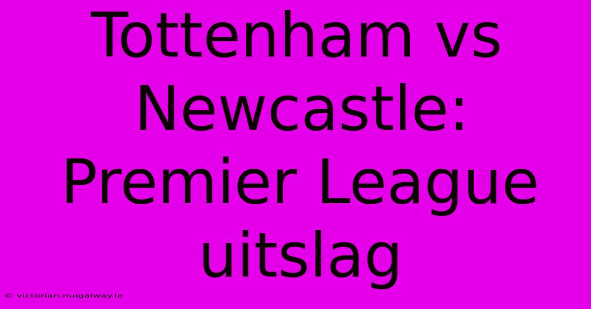 Tottenham Vs Newcastle: Premier League Uitslag