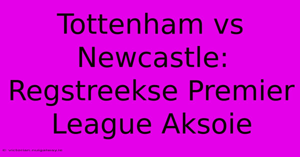 Tottenham Vs Newcastle: Regstreekse Premier League Aksoie