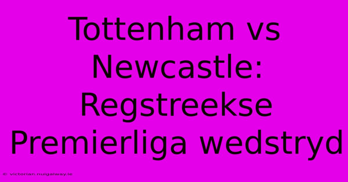 Tottenham Vs Newcastle: Regstreekse Premierliga Wedstryd