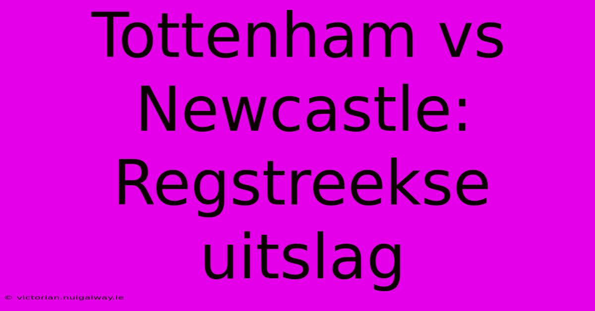 Tottenham Vs Newcastle: Regstreekse Uitslag