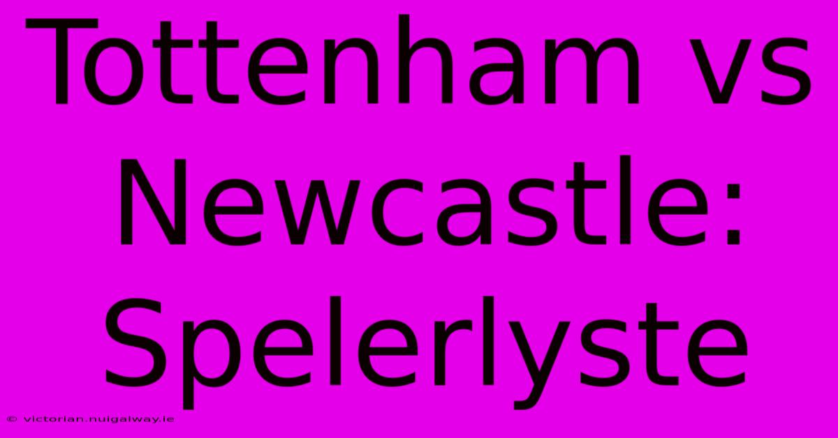 Tottenham Vs Newcastle: Spelerlyste