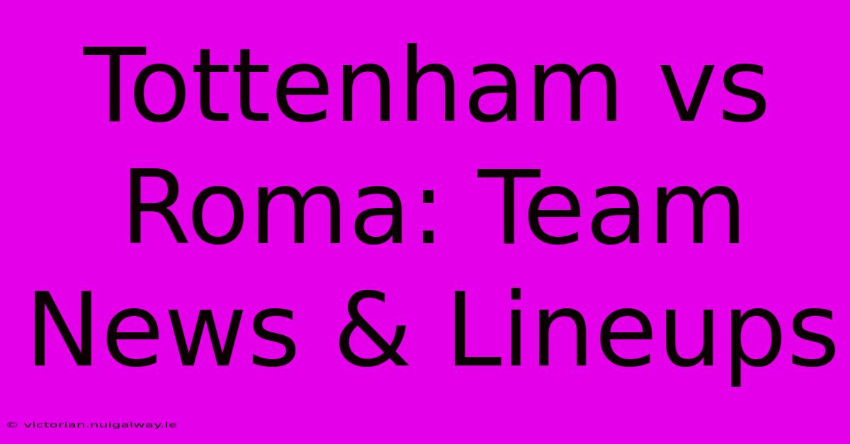 Tottenham Vs Roma: Team News & Lineups