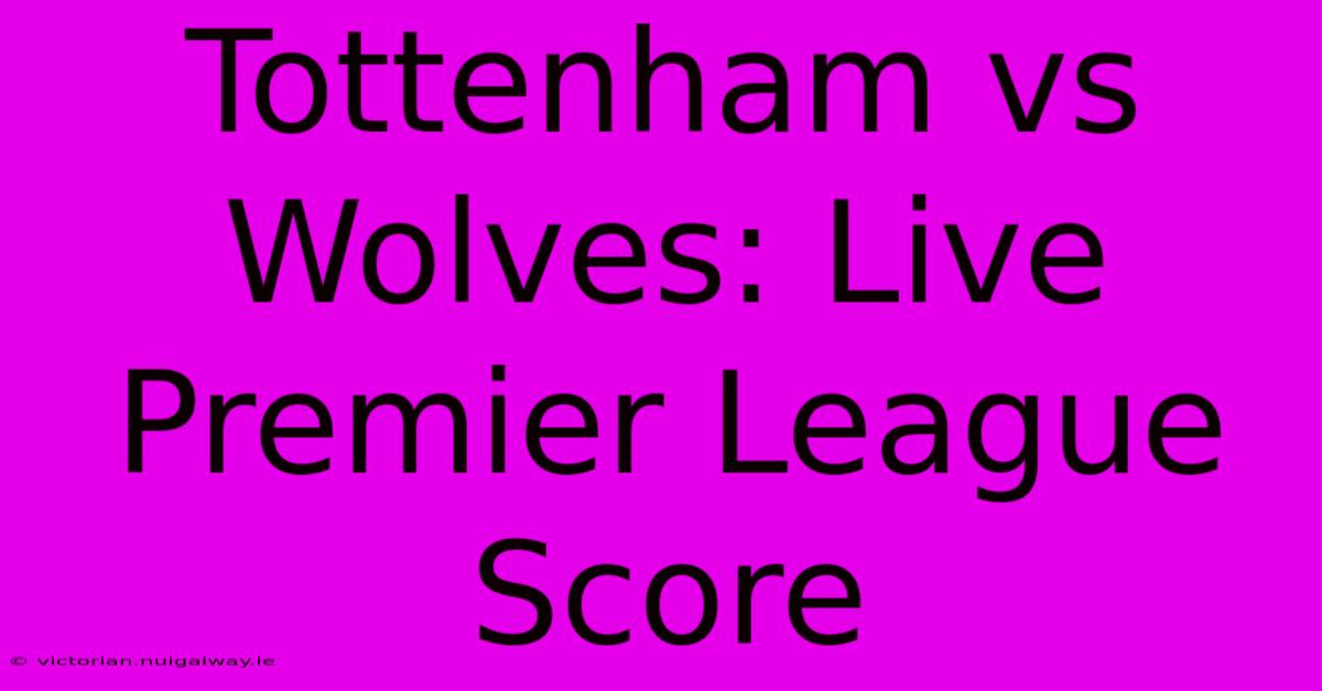 Tottenham Vs Wolves: Live Premier League Score