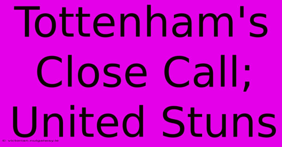 Tottenham's Close Call; United Stuns