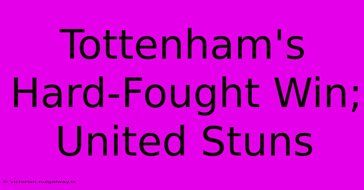 Tottenham's Hard-Fought Win; United Stuns