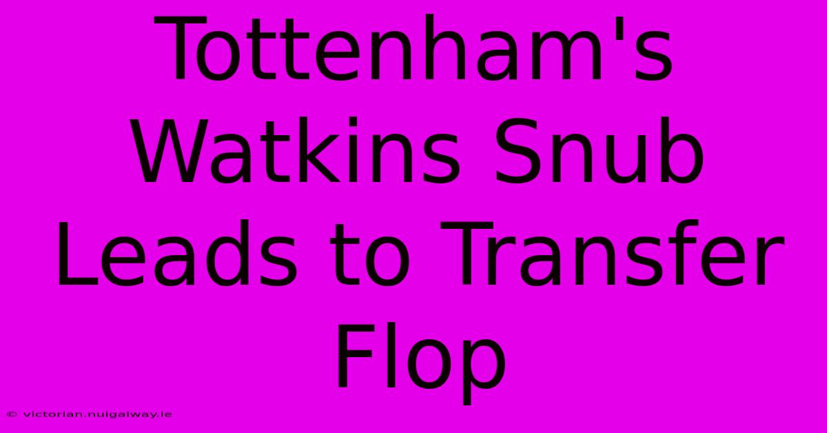 Tottenham's Watkins Snub Leads To Transfer Flop