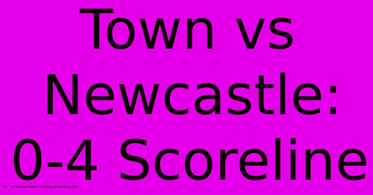 Town Vs Newcastle: 0-4 Scoreline