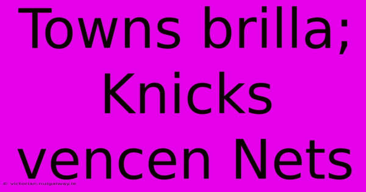 Towns Brilla; Knicks Vencen Nets