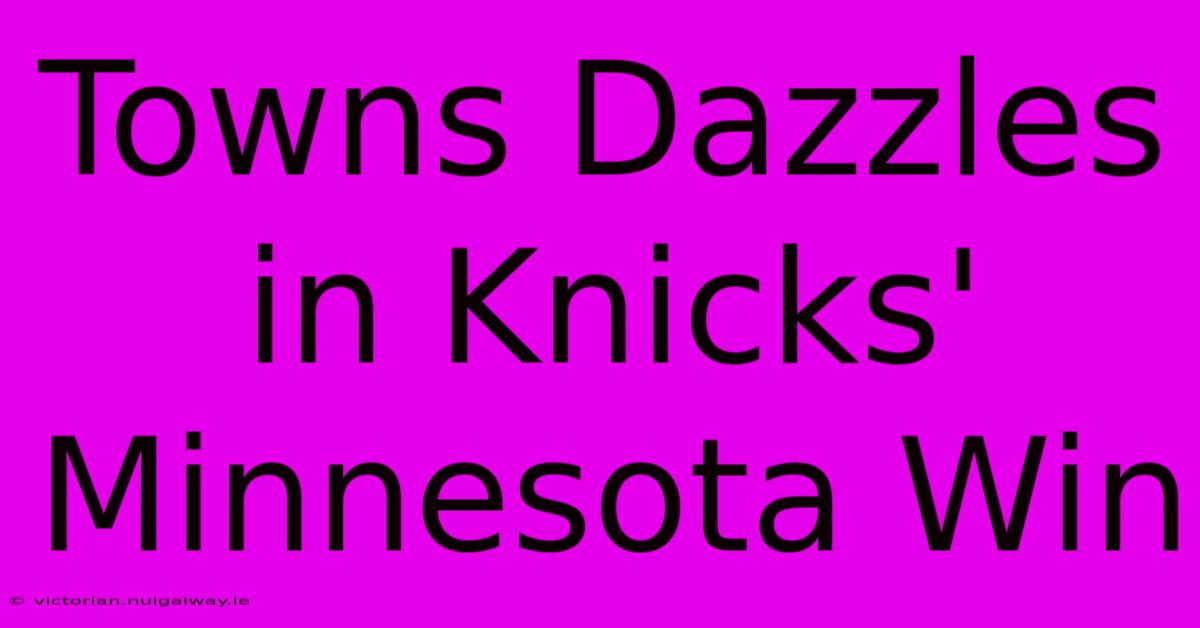 Towns Dazzles In Knicks' Minnesota Win