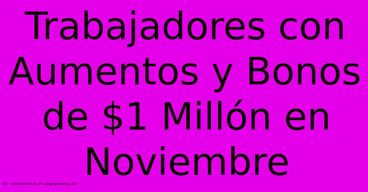 Trabajadores Con Aumentos Y Bonos De $1 Millón En Noviembre