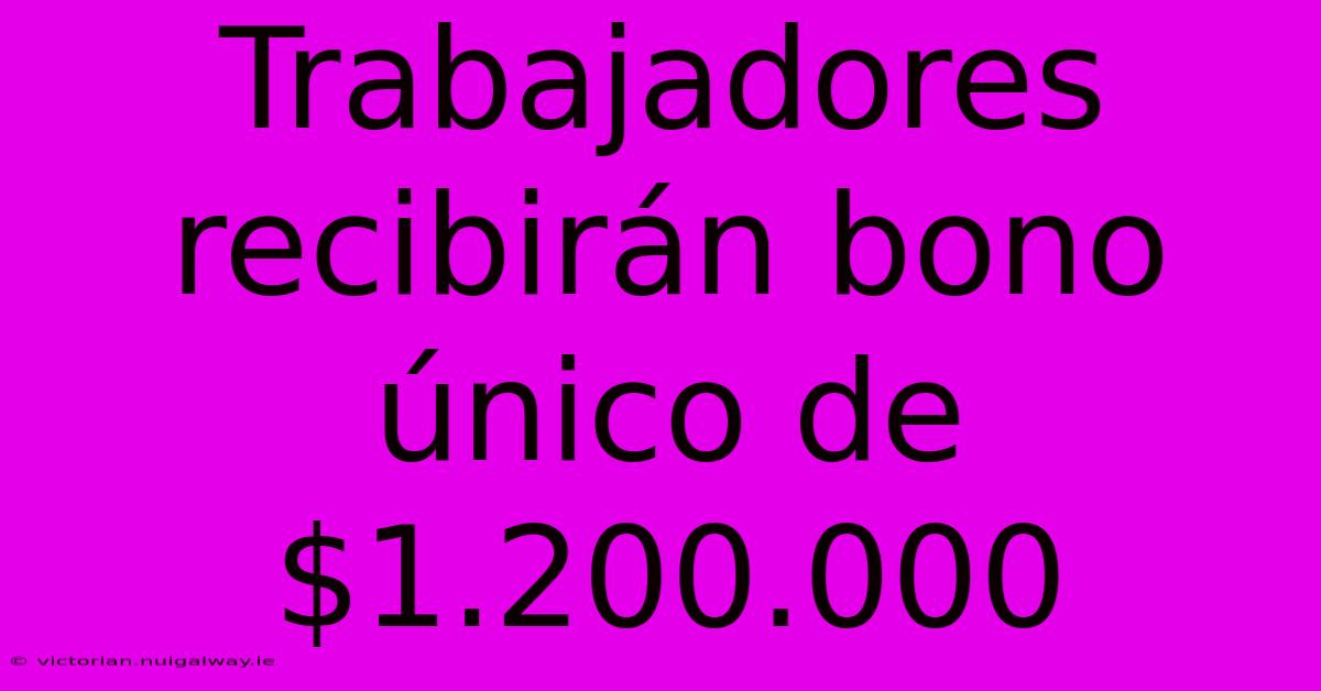 Trabajadores Recibirán Bono Único De $1.200.000