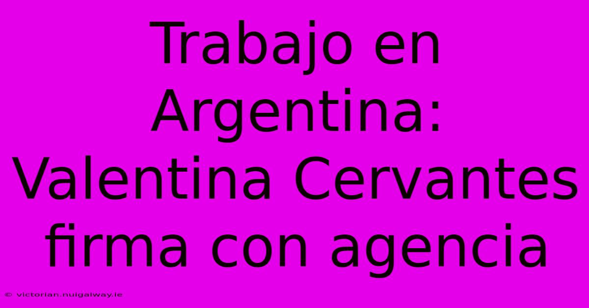 Trabajo En Argentina: Valentina Cervantes Firma Con Agencia