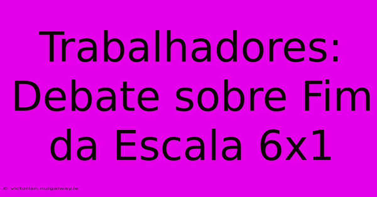 Trabalhadores: Debate Sobre Fim Da Escala 6x1