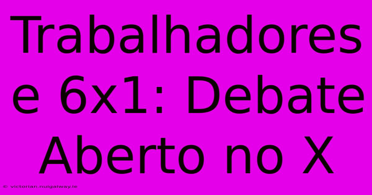 Trabalhadores E 6x1: Debate Aberto No X 