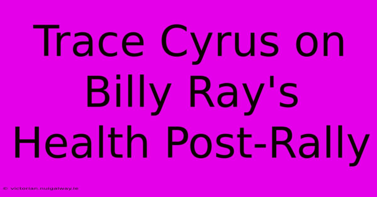 Trace Cyrus On Billy Ray's Health Post-Rally