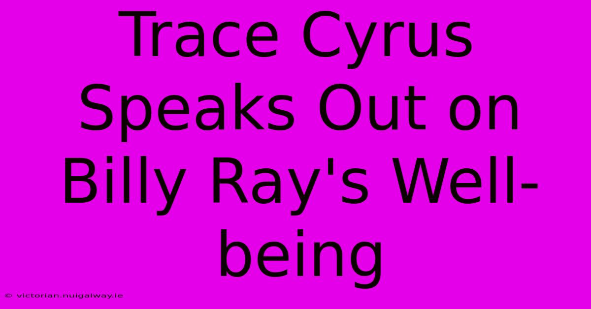 Trace Cyrus Speaks Out On Billy Ray's Well-being