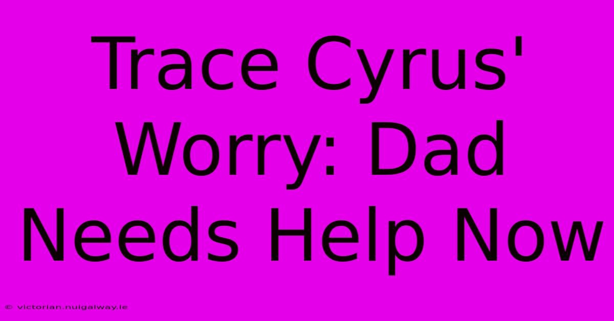 Trace Cyrus' Worry: Dad Needs Help Now