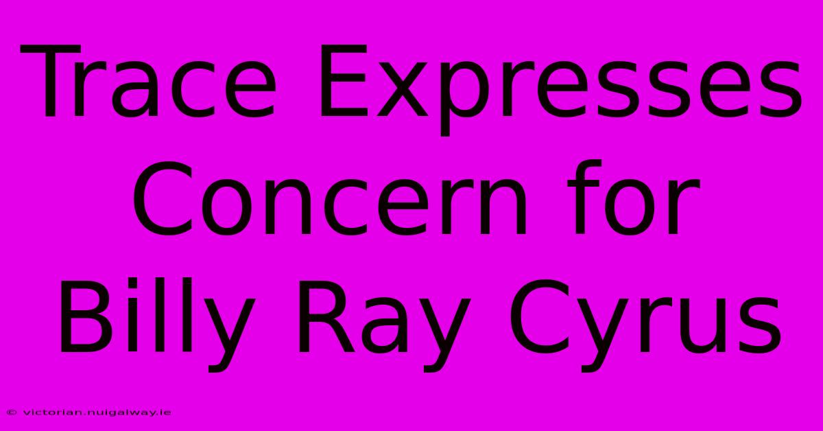 Trace Expresses Concern For Billy Ray Cyrus