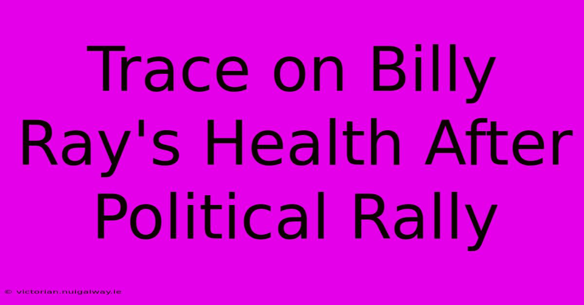 Trace On Billy Ray's Health After Political Rally