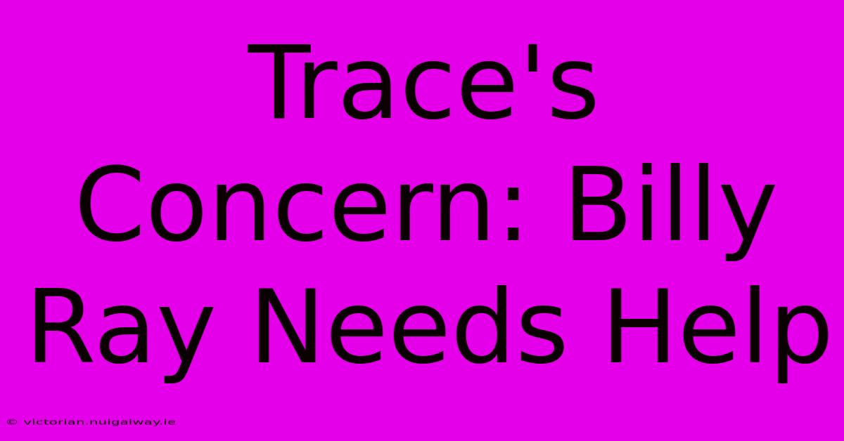 Trace's Concern: Billy Ray Needs Help