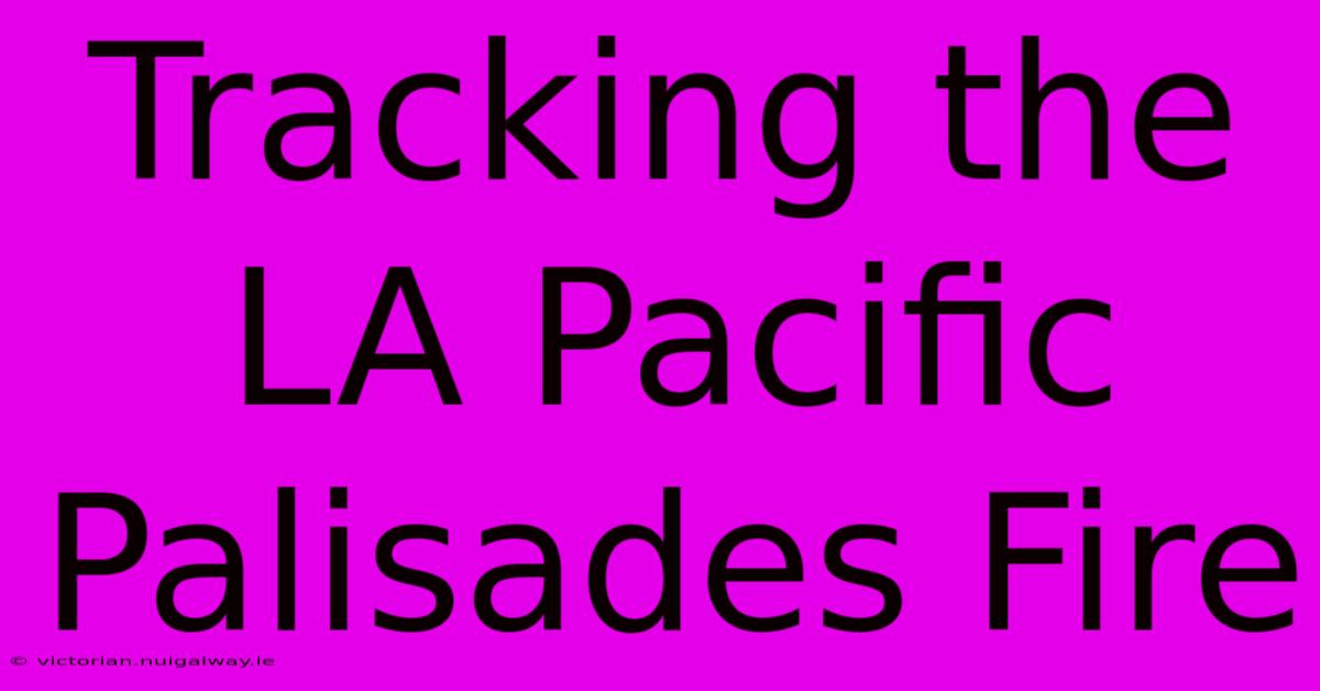 Tracking The LA Pacific Palisades Fire