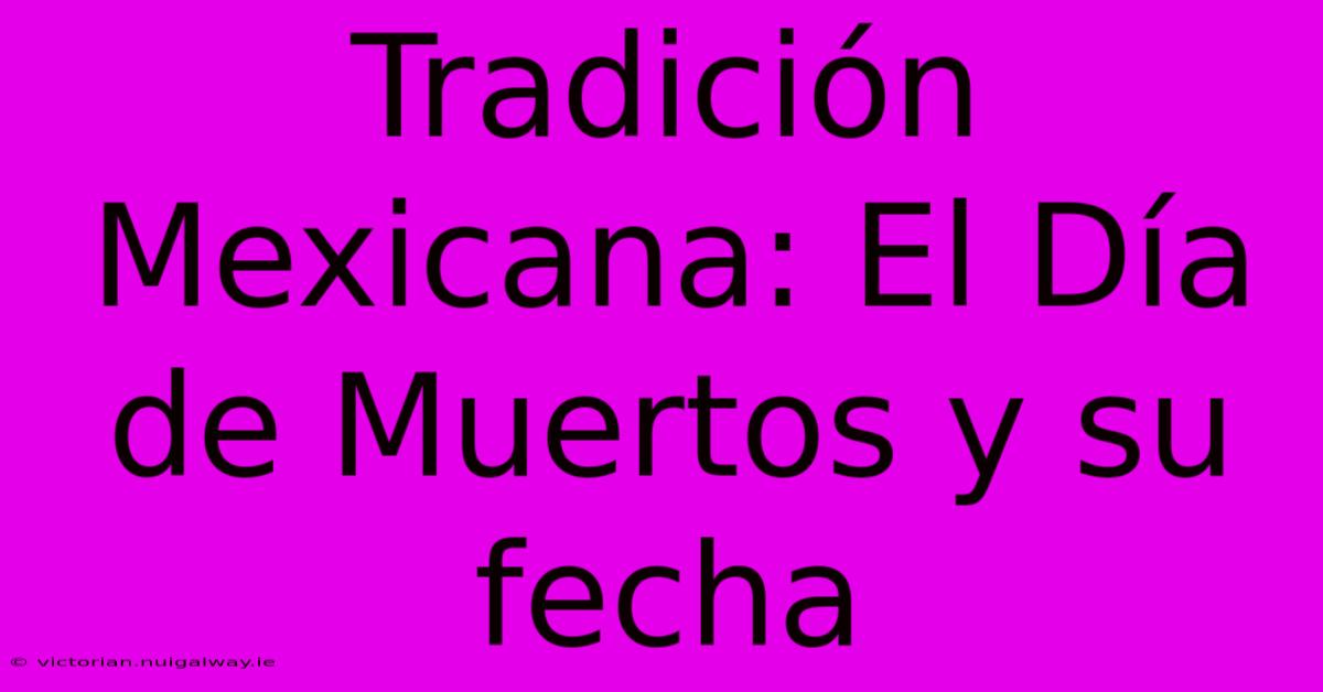 Tradición Mexicana: El Día De Muertos Y Su Fecha