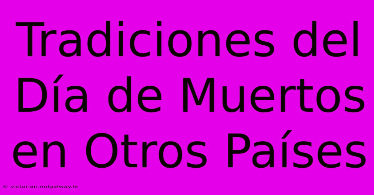 Tradiciones Del Día De Muertos En Otros Países