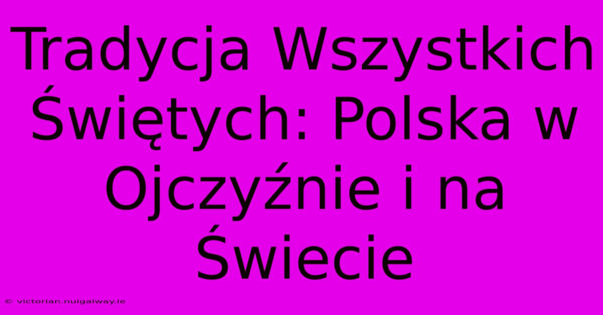 Tradycja Wszystkich Świętych: Polska W Ojczyźnie I Na Świecie