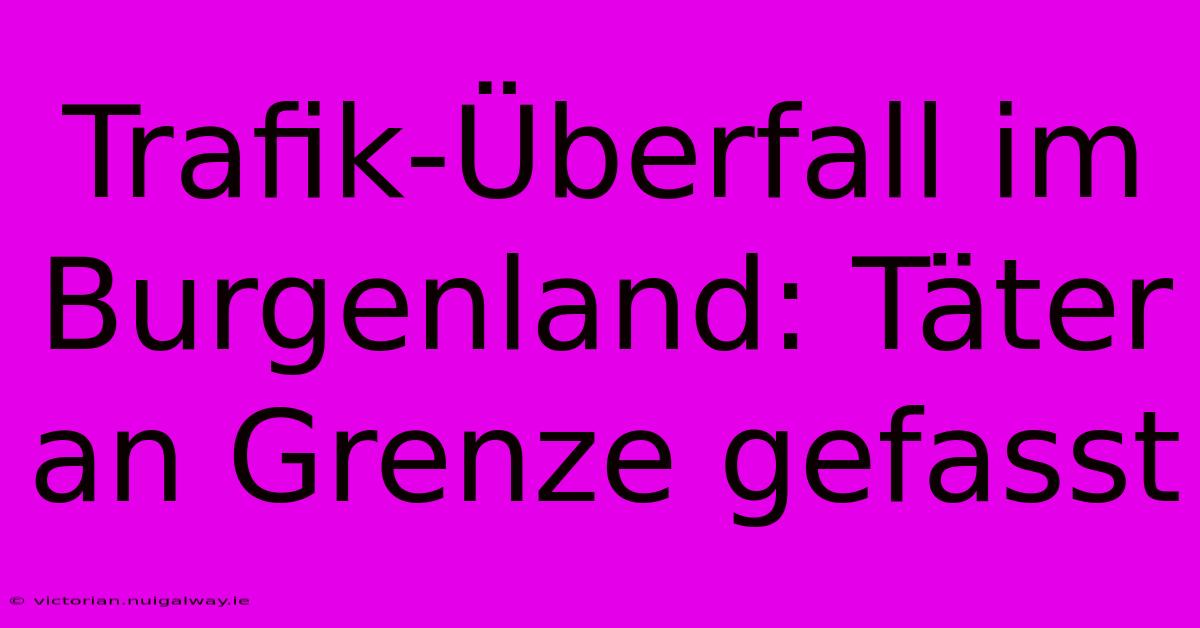 Trafik-Überfall Im Burgenland: Täter An Grenze Gefasst 