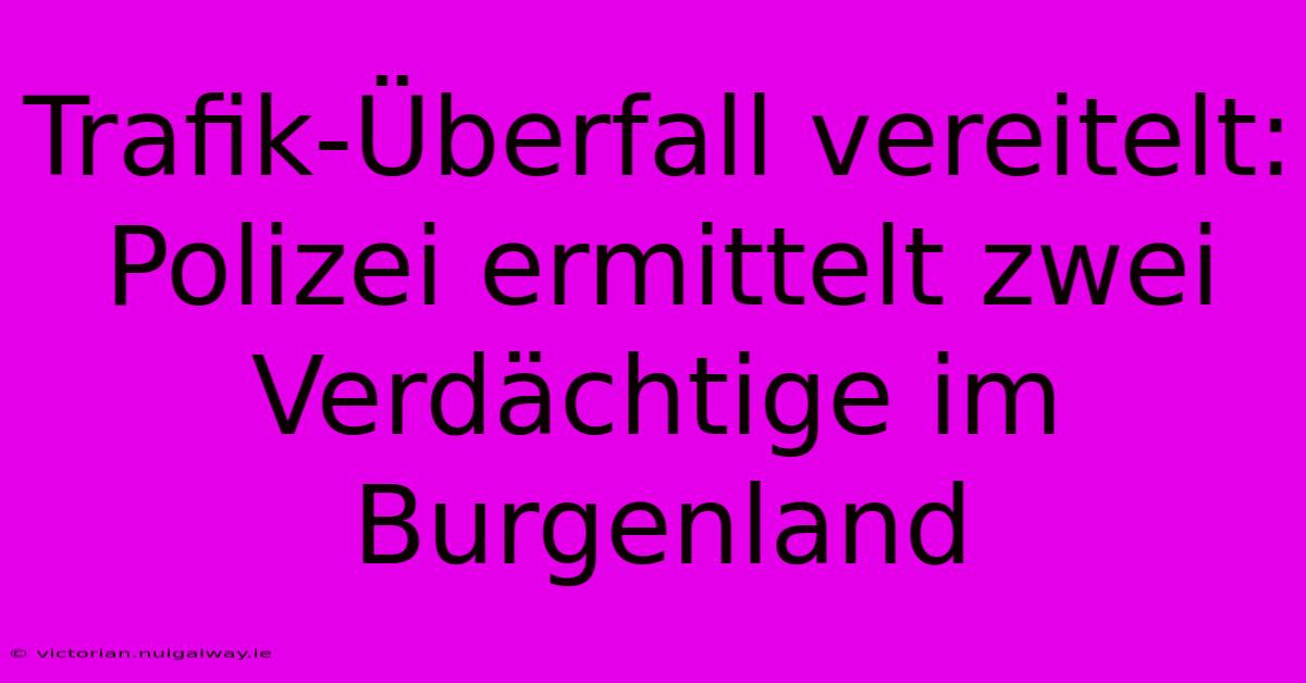 Trafik-Überfall Vereitelt: Polizei Ermittelt Zwei Verdächtige Im Burgenland 