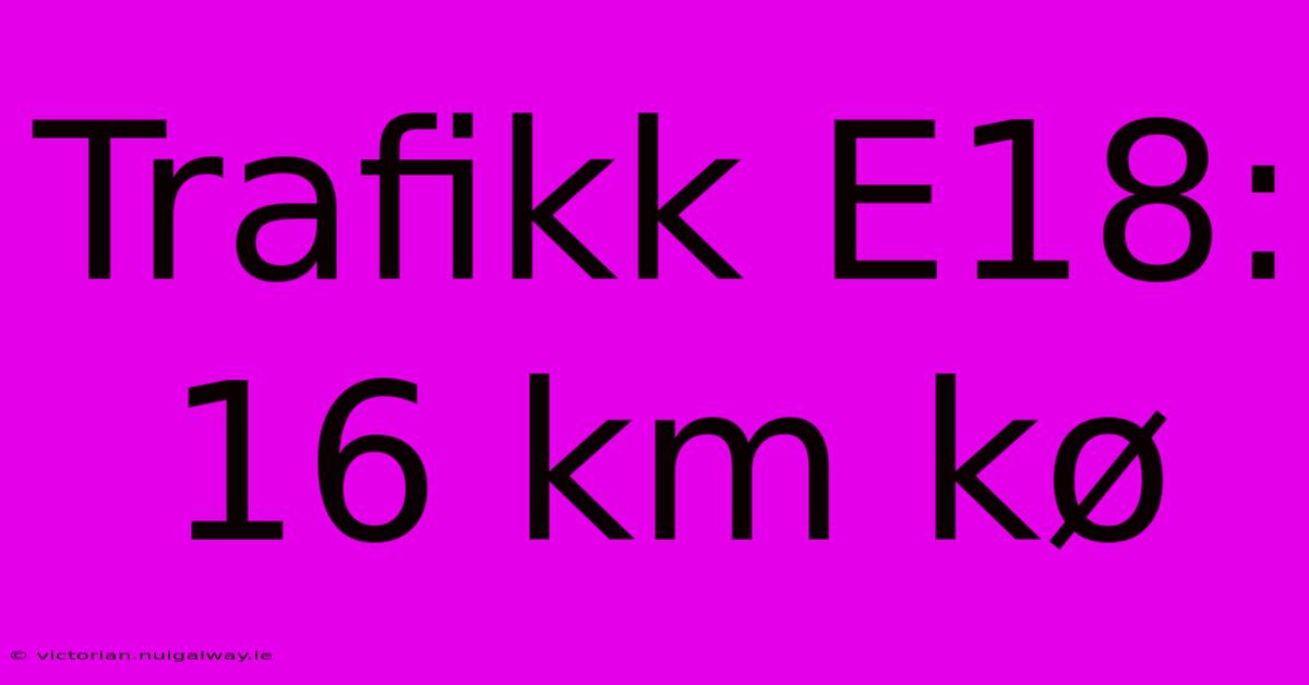 Trafikk E18: 16 Km Kø