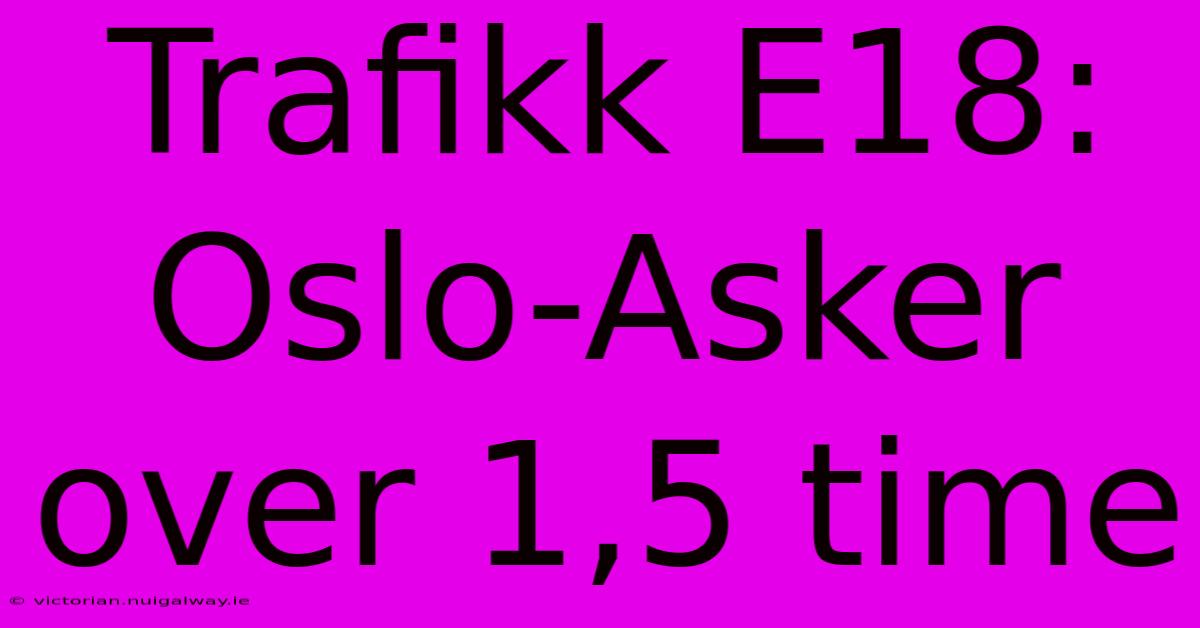 Trafikk E18: Oslo-Asker Over 1,5 Time