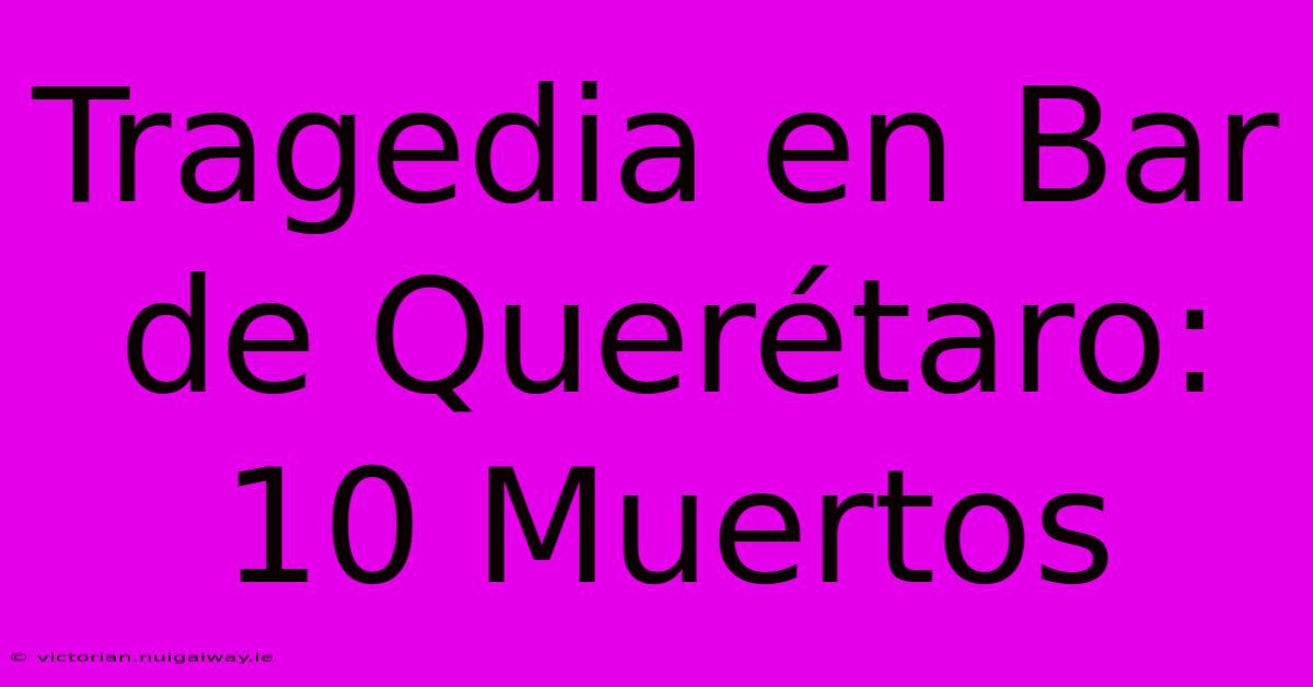 Tragedia En Bar De Querétaro: 10 Muertos