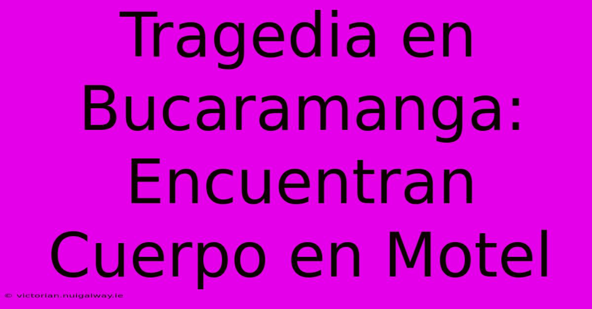 Tragedia En Bucaramanga: Encuentran Cuerpo En Motel 