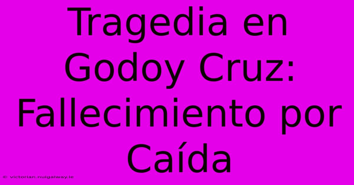 Tragedia En Godoy Cruz: Fallecimiento Por Caída