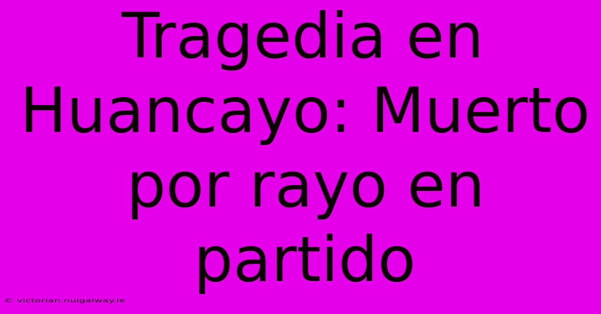 Tragedia En Huancayo: Muerto Por Rayo En Partido