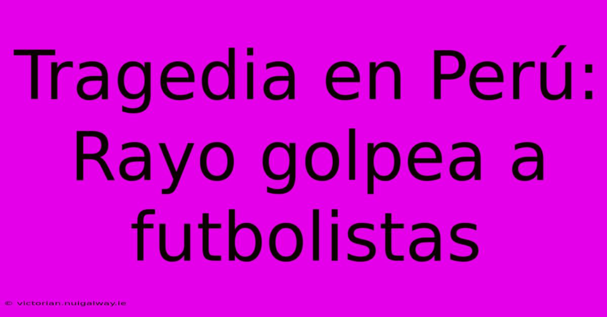 Tragedia En Perú: Rayo Golpea A Futbolistas