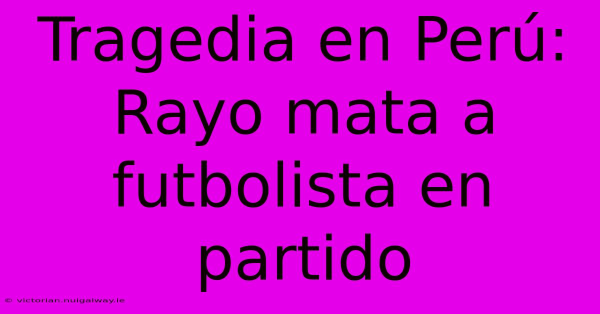 Tragedia En Perú: Rayo Mata A Futbolista En Partido