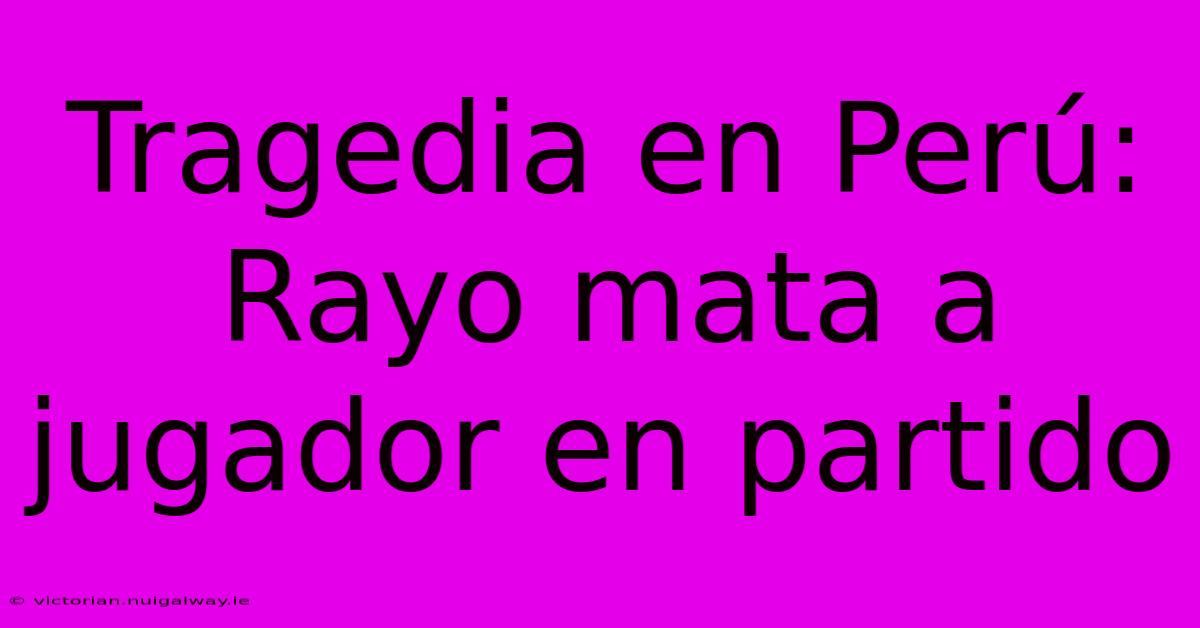 Tragedia En Perú: Rayo Mata A Jugador En Partido