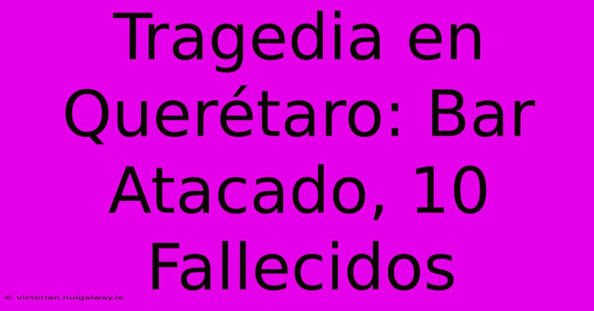 Tragedia En Querétaro: Bar Atacado, 10 Fallecidos