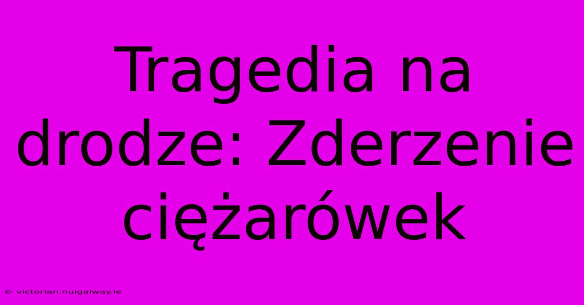 Tragedia Na Drodze: Zderzenie Ciężarówek